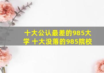 十大公认最差的985大学 十大没落的985院校